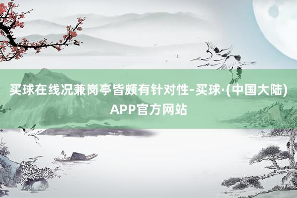 买球在线况兼岗亭皆颇有针对性-买球·(中国大陆)APP官方网站