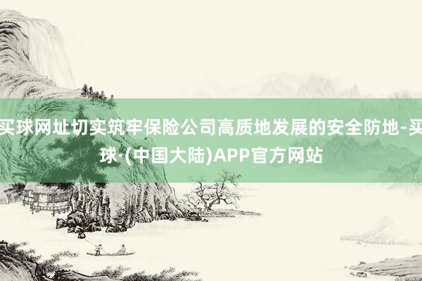买球网址切实筑牢保险公司高质地发展的安全防地-买球·(中国大陆)APP官方网站