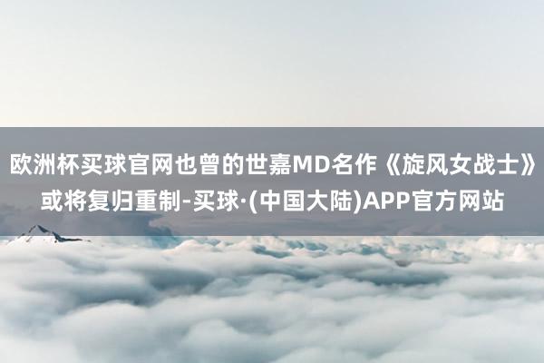 欧洲杯买球官网也曾的世嘉MD名作《旋风女战士》或将复归重制-买球·(中国大陆)APP官方网站