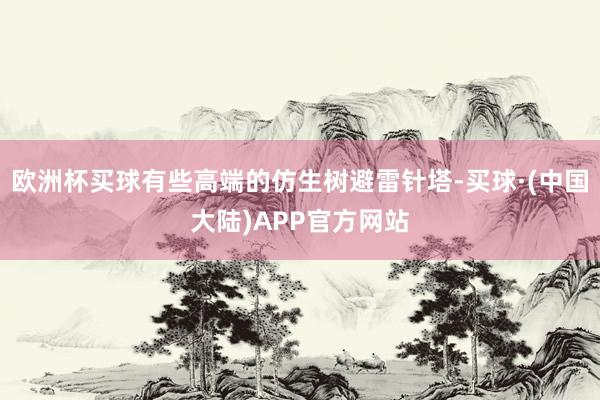 欧洲杯买球有些高端的仿生树避雷针塔-买球·(中国大陆)APP官方网站