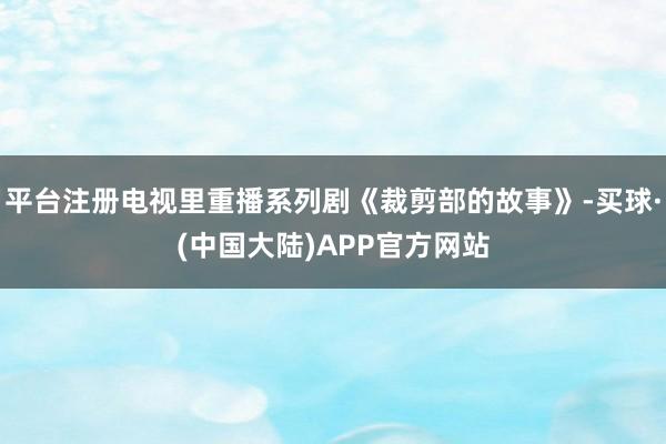 平台注册电视里重播系列剧《裁剪部的故事》-买球·(中国大陆)APP官方网站