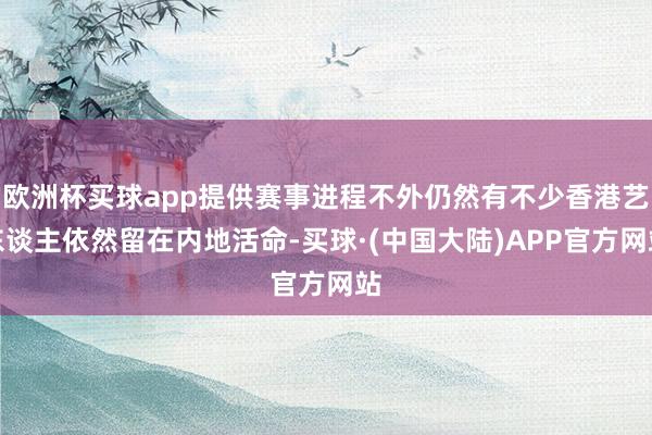 欧洲杯买球app提供赛事进程不外仍然有不少香港艺东谈主依然留在内地活命-买球·(中国大陆)APP官方网站