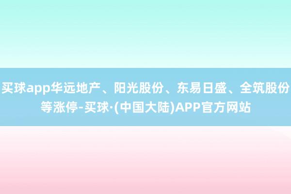 买球app华远地产、阳光股份、东易日盛、全筑股份等涨停-买球·(中国大陆)APP官方网站