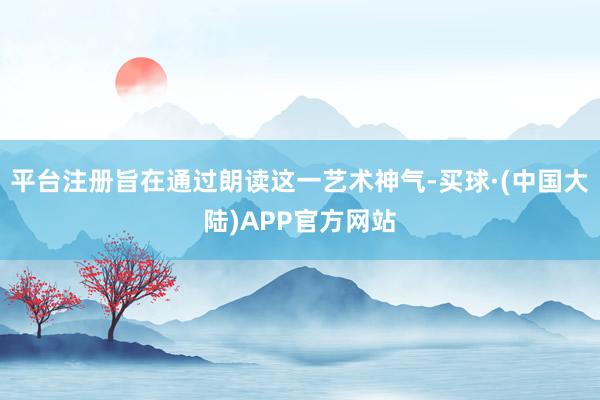 平台注册旨在通过朗读这一艺术神气-买球·(中国大陆)APP官方网站