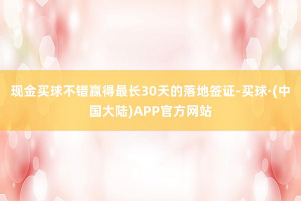 现金买球不错赢得最长30天的落地签证-买球·(中国大陆)APP官方网站