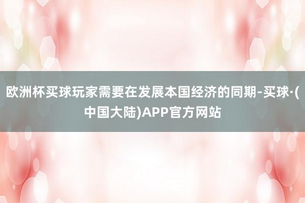 欧洲杯买球玩家需要在发展本国经济的同期-买球·(中国大陆)APP官方网站