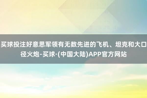 买球投注好意思军领有无数先进的飞机、坦克和大口径火炮-买球·(中国大陆)APP官方网站