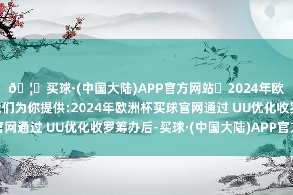 🦄买球·(中国大陆)APP官方网站✅2024年欧洲杯买球推荐⚽️✅我们为你提供:2024年欧洲杯买球官网通过 UU优化收罗筹办后-买球·(中国大陆)APP官方网站