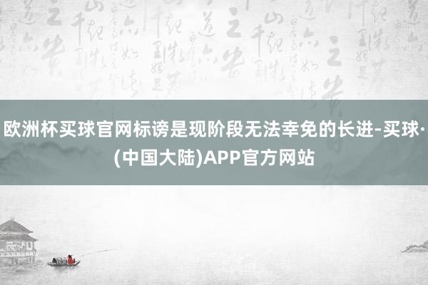 欧洲杯买球官网标谤是现阶段无法幸免的长进-买球·(中国大陆)APP官方网站