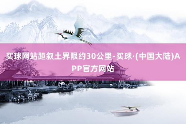 买球网站距叙土界限约30公里-买球·(中国大陆)APP官方网站