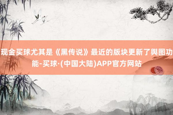 现金买球尤其是《黑传说》最近的版块更新了舆图功能-买球·(中国大陆)APP官方网站