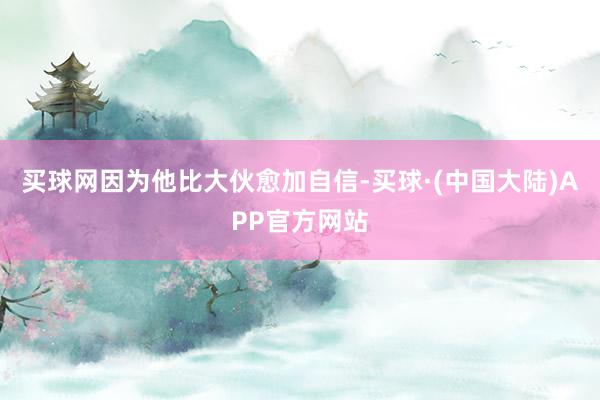 买球网因为他比大伙愈加自信-买球·(中国大陆)APP官方网站