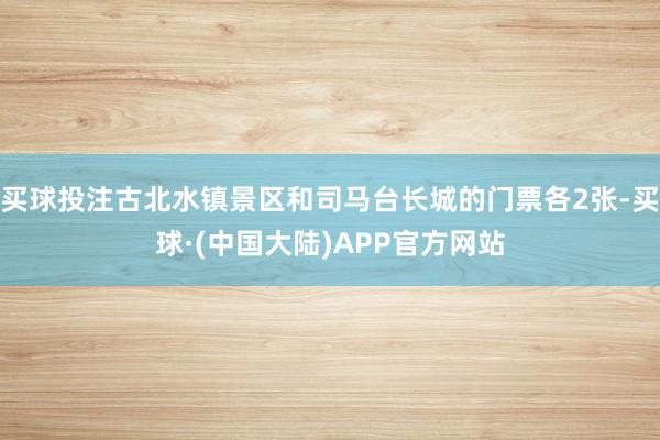 买球投注古北水镇景区和司马台长城的门票各2张-买球·(中国大陆)APP官方网站
