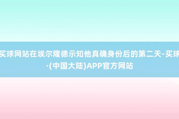 买球网站在埃尔隆德示知他真确身份后的第二天-买球·(中国大陆)APP官方网站
