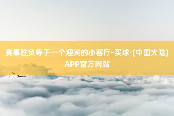 赛事胜负等于一个迎宾的小客厅-买球·(中国大陆)APP官方网站