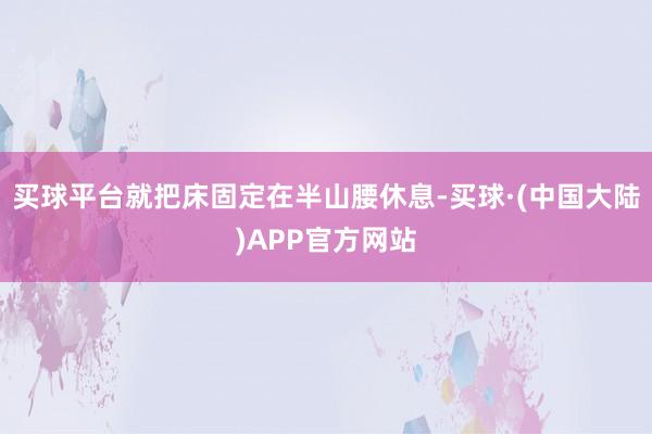买球平台就把床固定在半山腰休息-买球·(中国大陆)APP官方网站