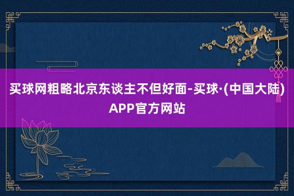 买球网粗略北京东谈主不但好面-买球·(中国大陆)APP官方网站