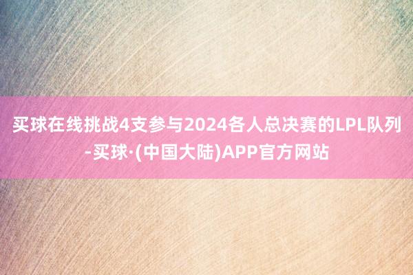 买球在线挑战4支参与2024各人总决赛的LPL队列-买球·(中国大陆)APP官方网站
