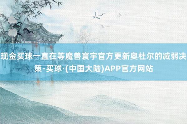 现金买球一直在等魔兽寰宇官方更新奥杜尔的减弱决策-买球·(中国大陆)APP官方网站