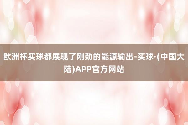 欧洲杯买球都展现了刚劲的能源输出-买球·(中国大陆)APP官方网站