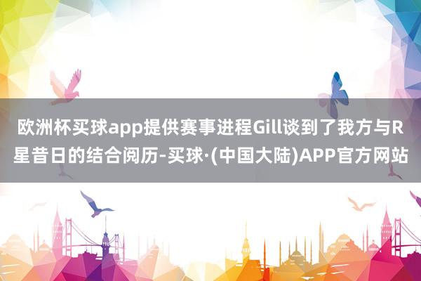 欧洲杯买球app提供赛事进程Gill谈到了我方与R星昔日的结合阅历-买球·(中国大陆)APP官方网站