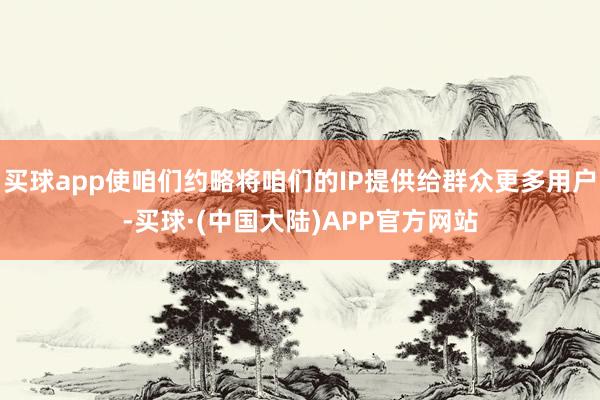 买球app使咱们约略将咱们的IP提供给群众更多用户-买球·(中国大陆)APP官方网站