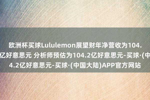 欧洲杯买球Lululemon展望财年净营收为104.5亿好意思元至104.9亿好意思元 分析师预估为104.2亿好意思元-买球·(中国大陆)APP官方网站