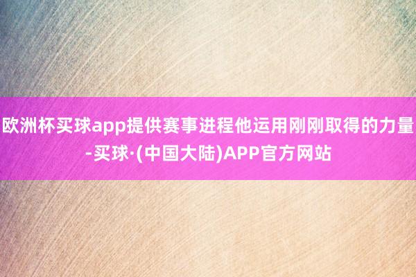 欧洲杯买球app提供赛事进程他运用刚刚取得的力量-买球·(中国大陆)APP官方网站