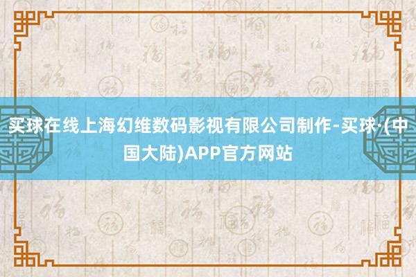 买球在线上海幻维数码影视有限公司制作-买球·(中国大陆)APP官方网站