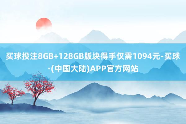 买球投注8GB+128GB版块得手仅需1094元-买球·(中国大陆)APP官方网站
