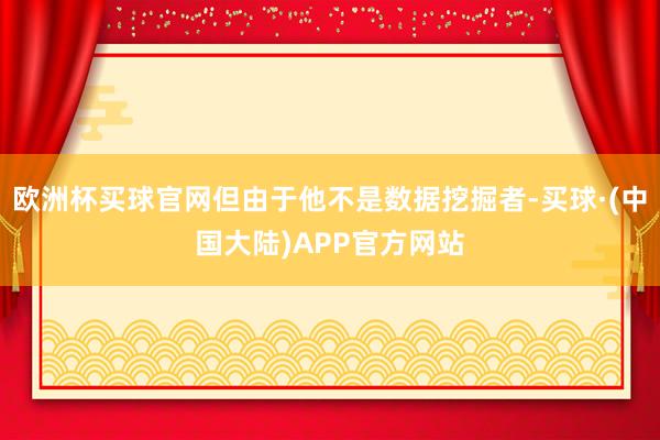 欧洲杯买球官网但由于他不是数据挖掘者-买球·(中国大陆)APP官方网站