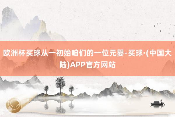 欧洲杯买球从一初始咱们的一位元婴-买球·(中国大陆)APP官方网站
