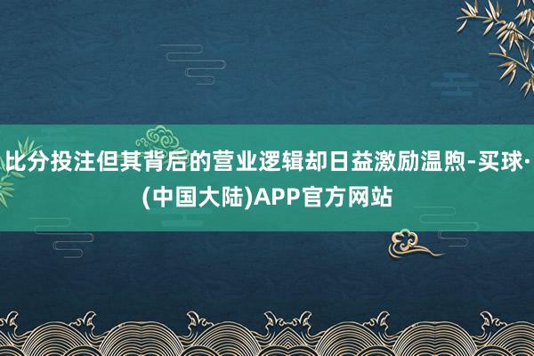比分投注但其背后的营业逻辑却日益激励温煦-买球·(中国大陆)APP官方网站