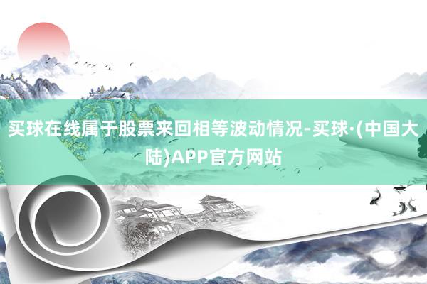 买球在线属于股票来回相等波动情况-买球·(中国大陆)APP官方网站