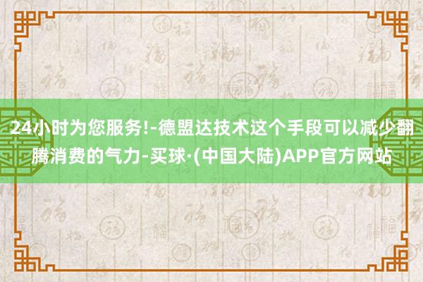24小时为您服务!-德盟达技术这个手段可以减少翻腾消费的气力-买球·(中国大陆)APP官方网站