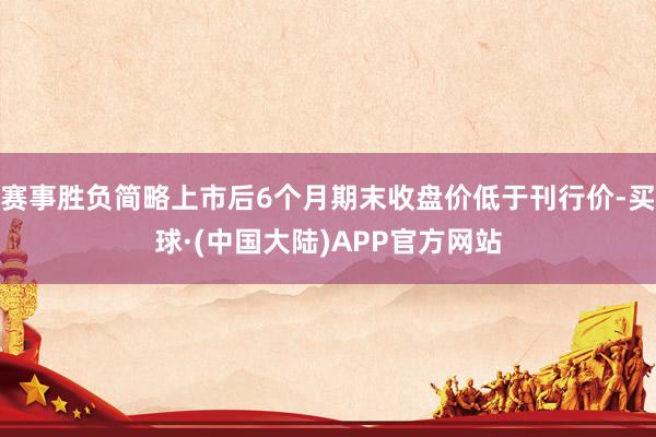 赛事胜负简略上市后6个月期末收盘价低于刊行价-买球·(中国大陆)APP官方网站