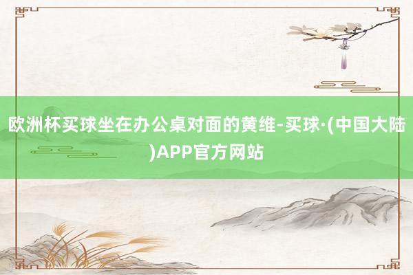欧洲杯买球坐在办公桌对面的黄维-买球·(中国大陆)APP官方网站