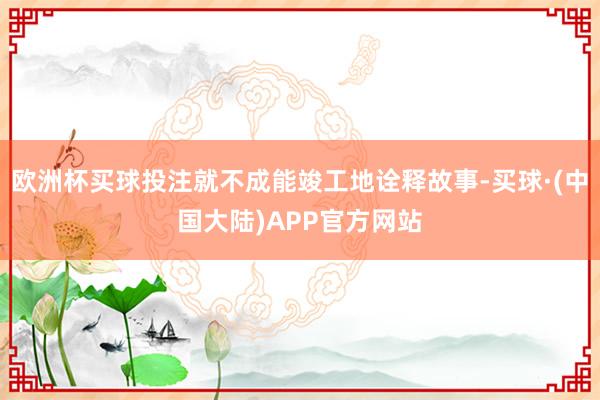 欧洲杯买球投注就不成能竣工地诠释故事-买球·(中国大陆)APP官方网站
