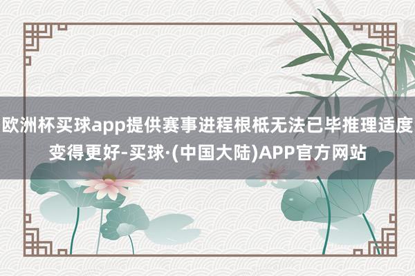 欧洲杯买球app提供赛事进程根柢无法已毕推理适度变得更好-买球·(中国大陆)APP官方网站