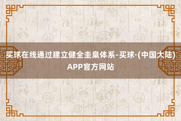 买球在线通过建立健全圭臬体系-买球·(中国大陆)APP官方网站