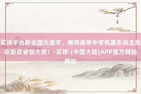 买球平台新全国元寰宇，横岗高等中学机器东谈主战队斩获省级大奖！-买球·(中国大陆)APP官方网站