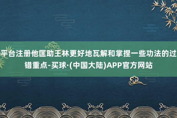 平台注册他匡助王林更好地瓦解和掌捏一些功法的过错重点-买球·(中国大陆)APP官方网站