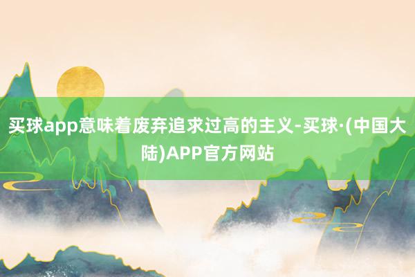 买球app意味着废弃追求过高的主义-买球·(中国大陆)APP官方网站