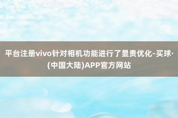 平台注册vivo针对相机功能进行了显贵优化-买球·(中国大陆)APP官方网站