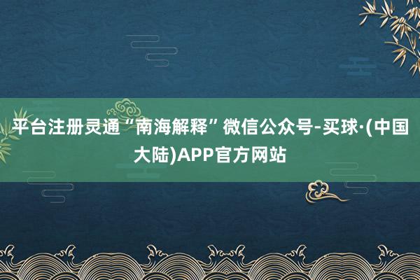 平台注册灵通“南海解释”微信公众号-买球·(中国大陆)APP官方网站