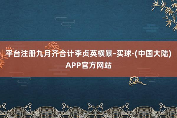 平台注册九月齐合计李贞英横暴-买球·(中国大陆)APP官方网站