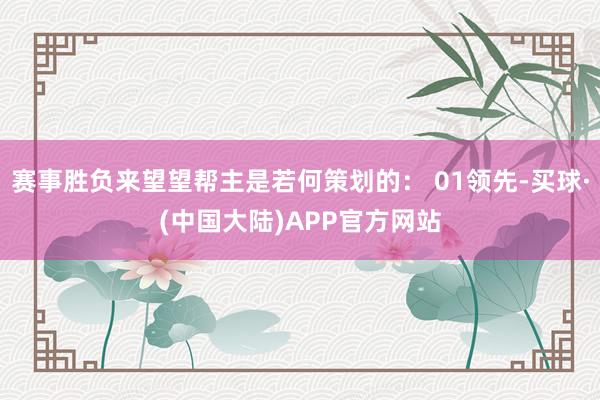赛事胜负来望望帮主是若何策划的： 01领先-买球·(中国大陆)APP官方网站