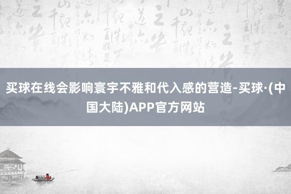 买球在线会影响寰宇不雅和代入感的营造-买球·(中国大陆)APP官方网站