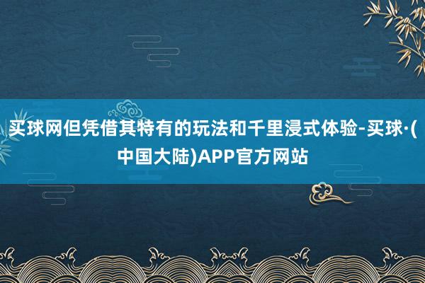 买球网但凭借其特有的玩法和千里浸式体验-买球·(中国大陆)APP官方网站