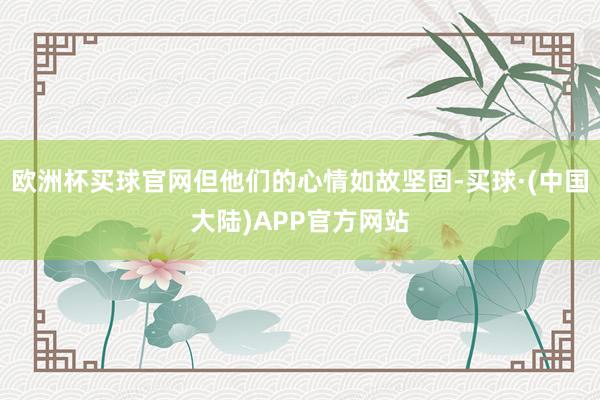 欧洲杯买球官网但他们的心情如故坚固-买球·(中国大陆)APP官方网站